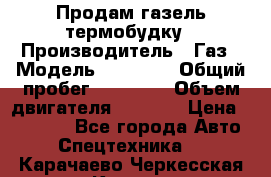 Продам газель термобудку › Производитель ­ Газ › Модель ­ 33 022 › Общий пробег ­ 78 000 › Объем двигателя ­ 2 300 › Цена ­ 80 000 - Все города Авто » Спецтехника   . Карачаево-Черкесская респ.,Карачаевск г.